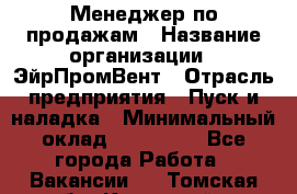 Менеджер по продажам › Название организации ­ ЭйрПромВент › Отрасль предприятия ­ Пуск и наладка › Минимальный оклад ­ 120 000 - Все города Работа » Вакансии   . Томская обл.,Кедровый г.